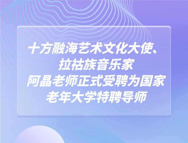 海洋之神8590艺术文化大使、拉祜族音乐家阿晶教员正式受聘为国度老年大学特聘导师新闻配图
